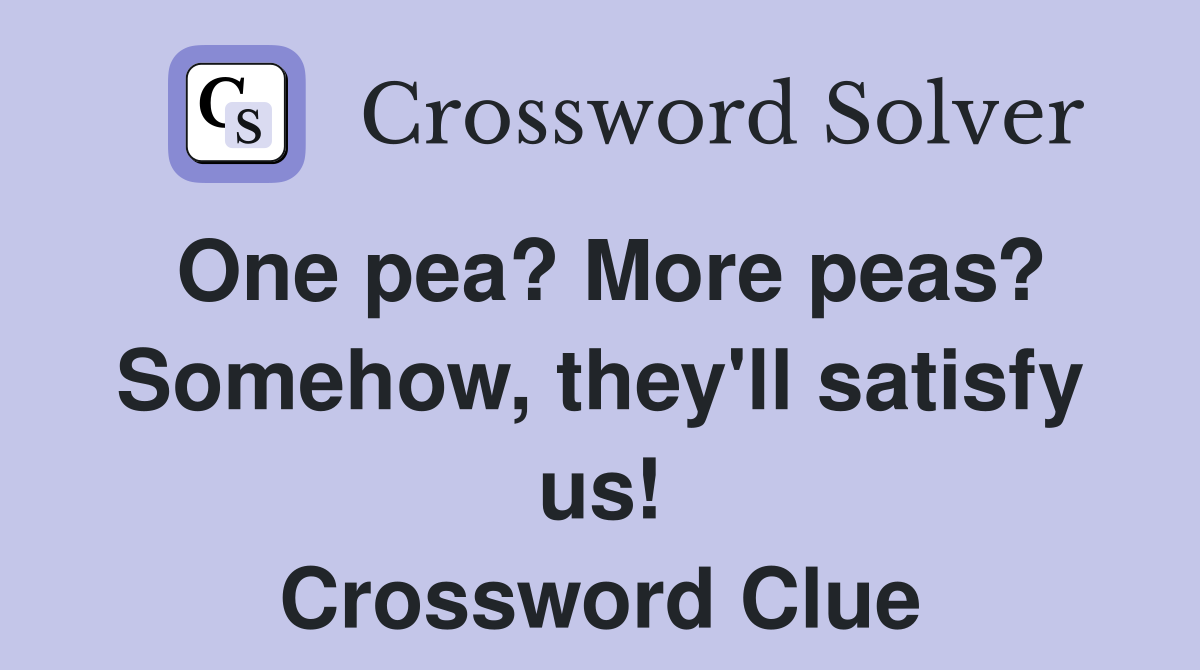 One pea? More peas? Somehow, they'll satisfy us! Crossword Clue